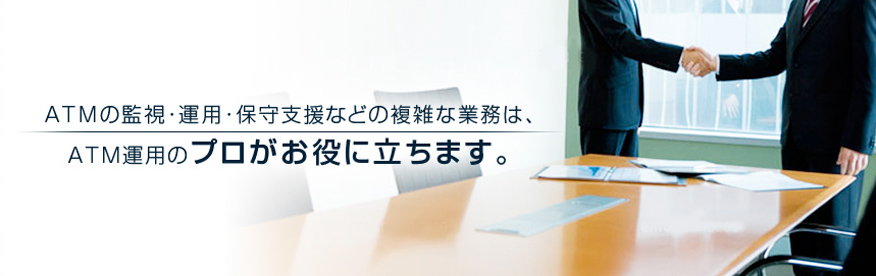 ATMの監視・運用・保守支援などの複雑な業務は、ATM運用のプロがお役に立ちます。